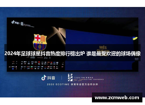 2024年足球球星抖音热度排行榜出炉 谁是最受欢迎的球场偶像