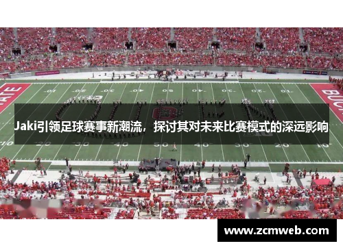 Jaki引领足球赛事新潮流，探讨其对未来比赛模式的深远影响